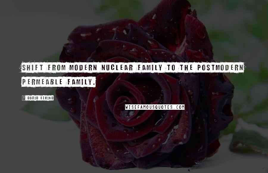 David Elkind Quotes: Shift from modern nuclear family to the postmodern permeable family.