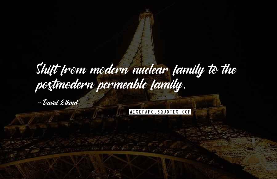 David Elkind Quotes: Shift from modern nuclear family to the postmodern permeable family.