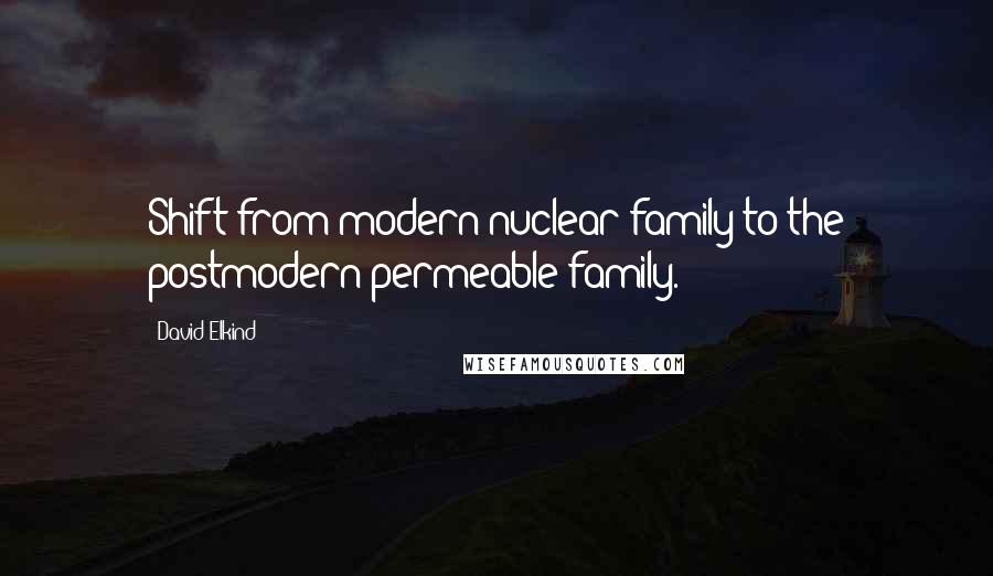David Elkind Quotes: Shift from modern nuclear family to the postmodern permeable family.
