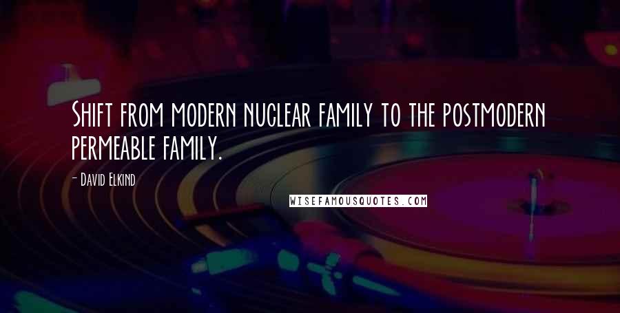 David Elkind Quotes: Shift from modern nuclear family to the postmodern permeable family.