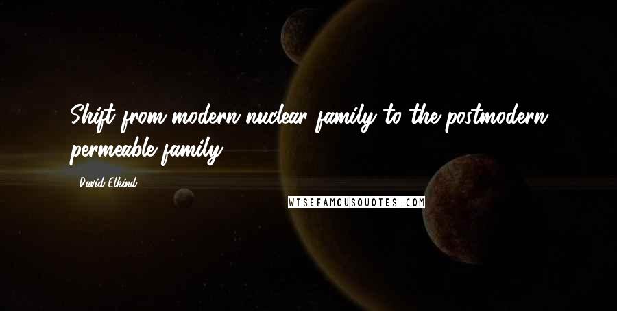 David Elkind Quotes: Shift from modern nuclear family to the postmodern permeable family.