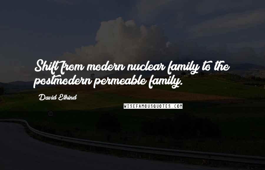 David Elkind Quotes: Shift from modern nuclear family to the postmodern permeable family.