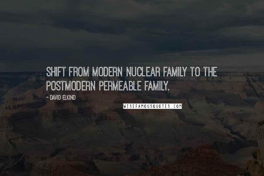 David Elkind Quotes: Shift from modern nuclear family to the postmodern permeable family.