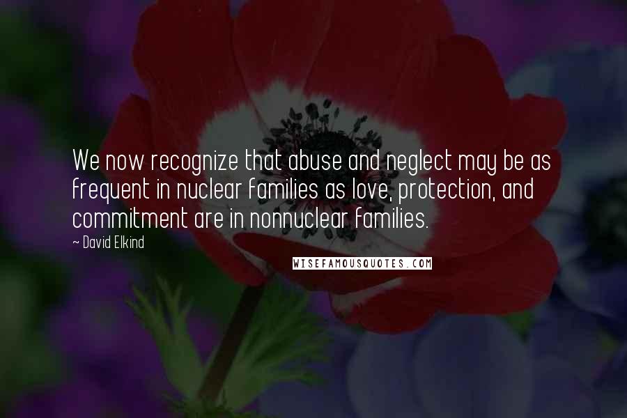 David Elkind Quotes: We now recognize that abuse and neglect may be as frequent in nuclear families as love, protection, and commitment are in nonnuclear families.