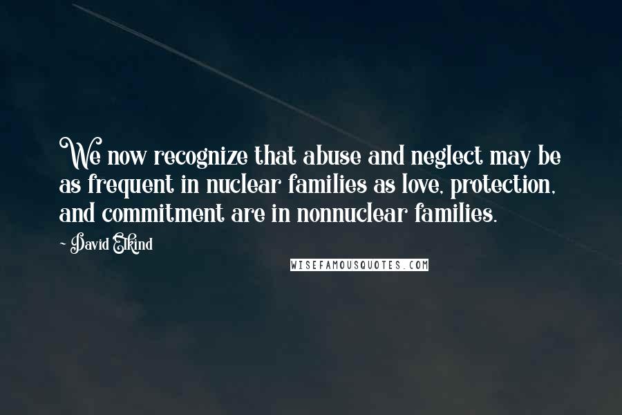 David Elkind Quotes: We now recognize that abuse and neglect may be as frequent in nuclear families as love, protection, and commitment are in nonnuclear families.