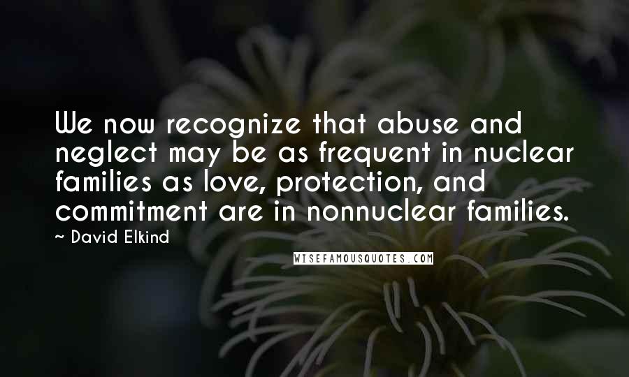 David Elkind Quotes: We now recognize that abuse and neglect may be as frequent in nuclear families as love, protection, and commitment are in nonnuclear families.