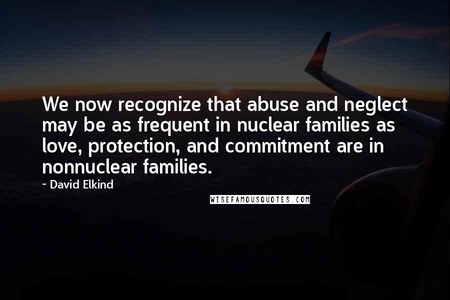 David Elkind Quotes: We now recognize that abuse and neglect may be as frequent in nuclear families as love, protection, and commitment are in nonnuclear families.