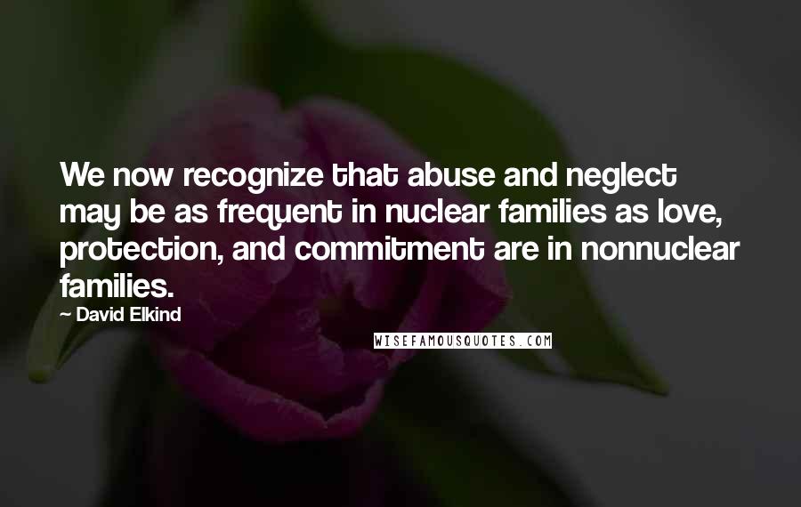 David Elkind Quotes: We now recognize that abuse and neglect may be as frequent in nuclear families as love, protection, and commitment are in nonnuclear families.