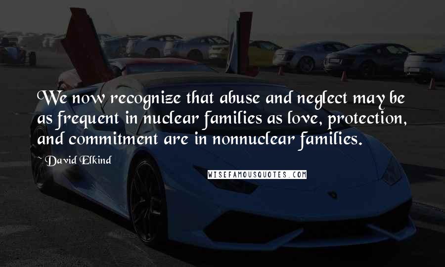 David Elkind Quotes: We now recognize that abuse and neglect may be as frequent in nuclear families as love, protection, and commitment are in nonnuclear families.