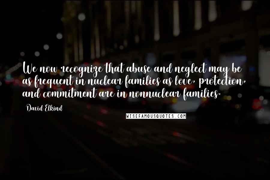 David Elkind Quotes: We now recognize that abuse and neglect may be as frequent in nuclear families as love, protection, and commitment are in nonnuclear families.