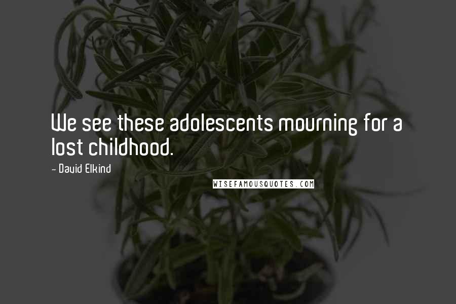 David Elkind Quotes: We see these adolescents mourning for a lost childhood.