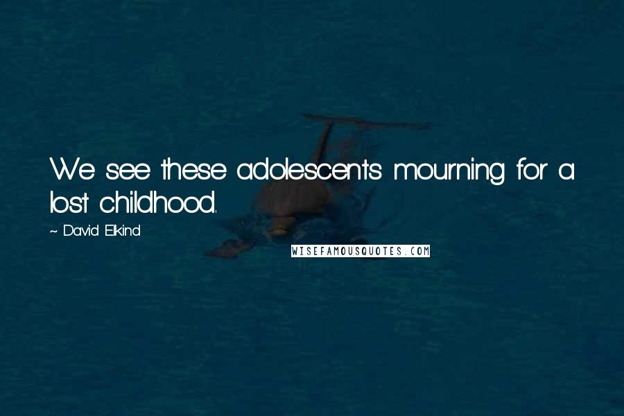 David Elkind Quotes: We see these adolescents mourning for a lost childhood.