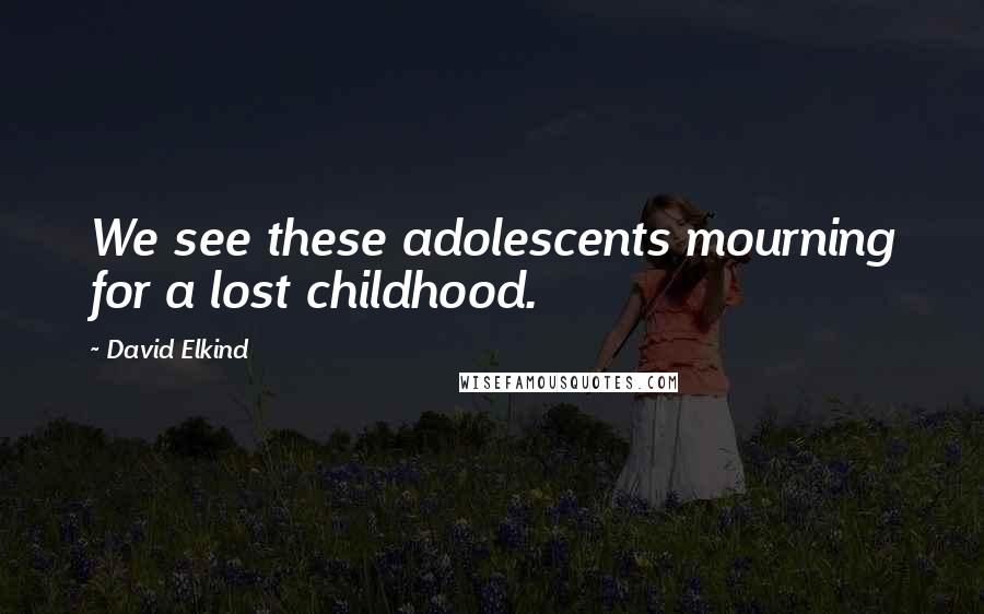 David Elkind Quotes: We see these adolescents mourning for a lost childhood.