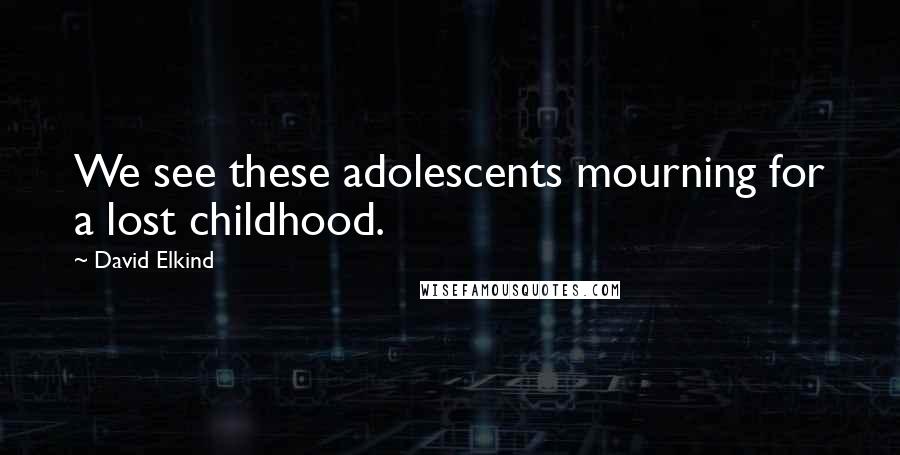 David Elkind Quotes: We see these adolescents mourning for a lost childhood.