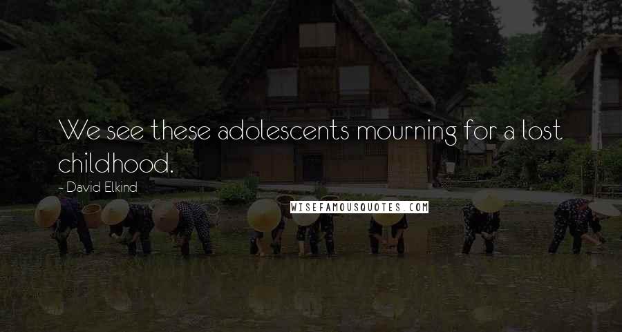 David Elkind Quotes: We see these adolescents mourning for a lost childhood.