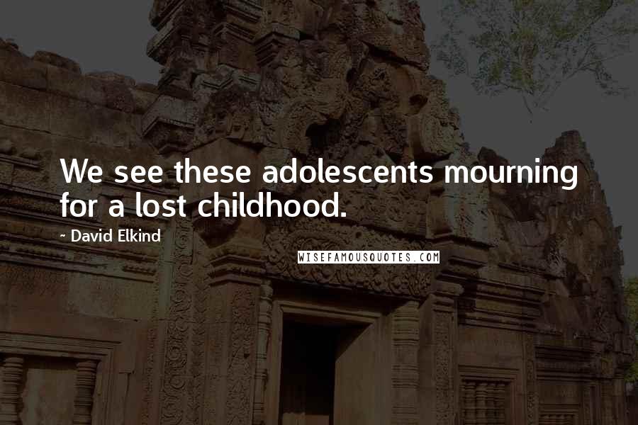 David Elkind Quotes: We see these adolescents mourning for a lost childhood.