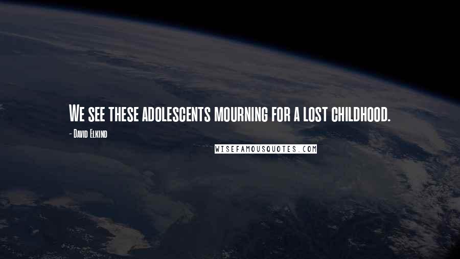 David Elkind Quotes: We see these adolescents mourning for a lost childhood.