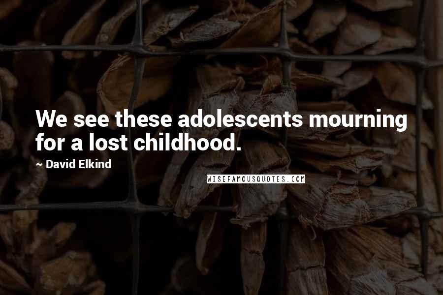 David Elkind Quotes: We see these adolescents mourning for a lost childhood.