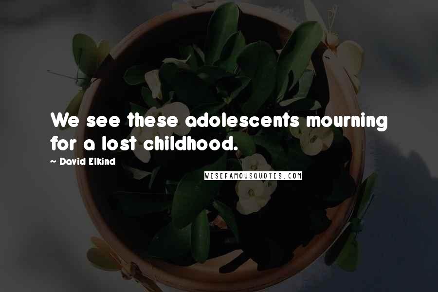 David Elkind Quotes: We see these adolescents mourning for a lost childhood.