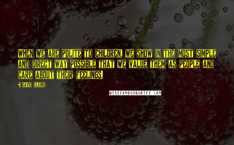 David Elkind Quotes: When we are polite to children, we show in the most simple and direct way possible that we value them as people and care about their feelings.