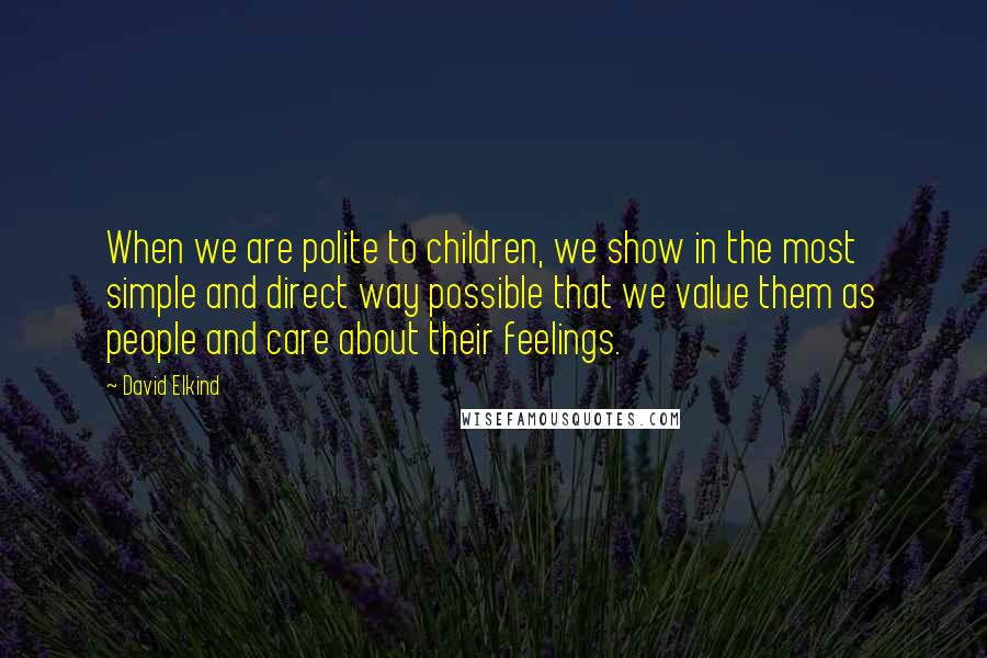 David Elkind Quotes: When we are polite to children, we show in the most simple and direct way possible that we value them as people and care about their feelings.