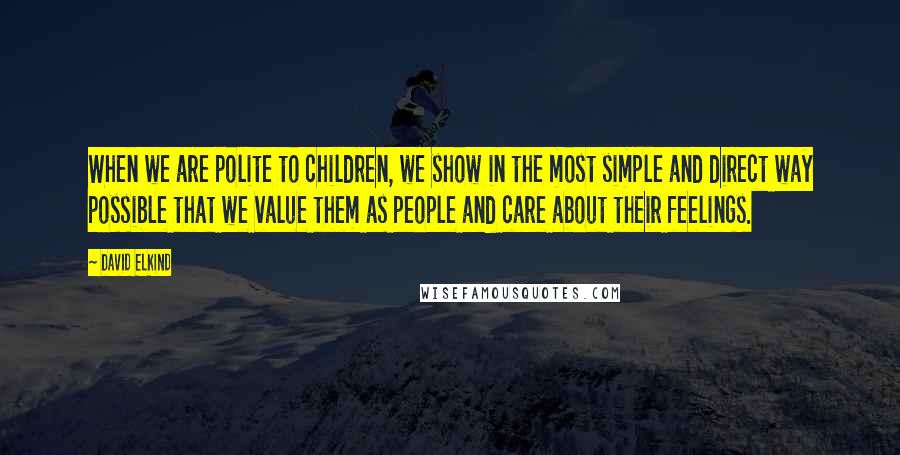 David Elkind Quotes: When we are polite to children, we show in the most simple and direct way possible that we value them as people and care about their feelings.