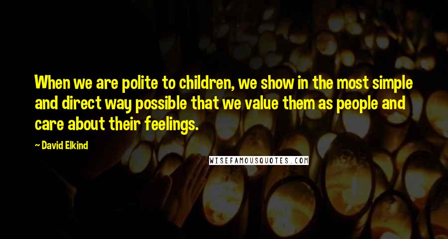 David Elkind Quotes: When we are polite to children, we show in the most simple and direct way possible that we value them as people and care about their feelings.