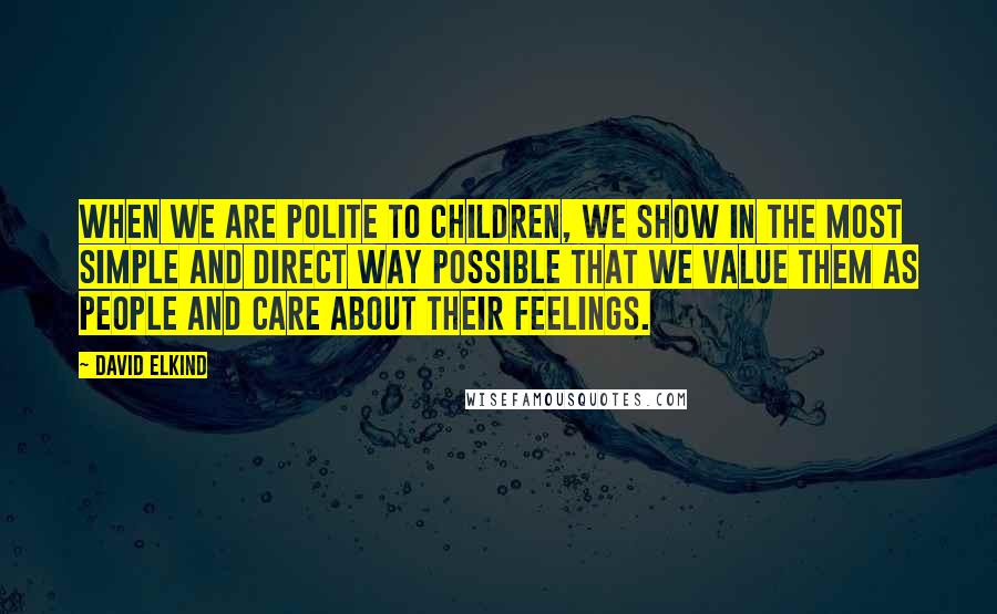 David Elkind Quotes: When we are polite to children, we show in the most simple and direct way possible that we value them as people and care about their feelings.