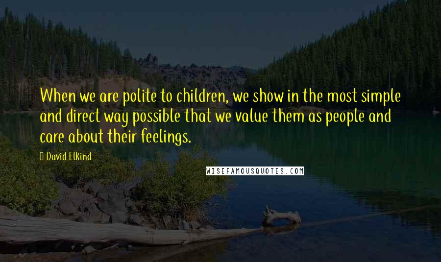 David Elkind Quotes: When we are polite to children, we show in the most simple and direct way possible that we value them as people and care about their feelings.