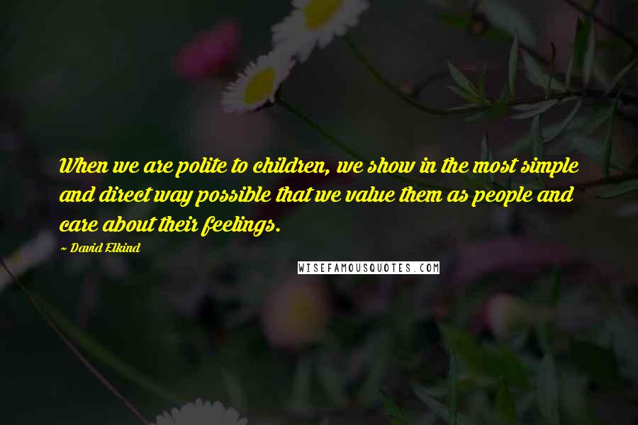 David Elkind Quotes: When we are polite to children, we show in the most simple and direct way possible that we value them as people and care about their feelings.