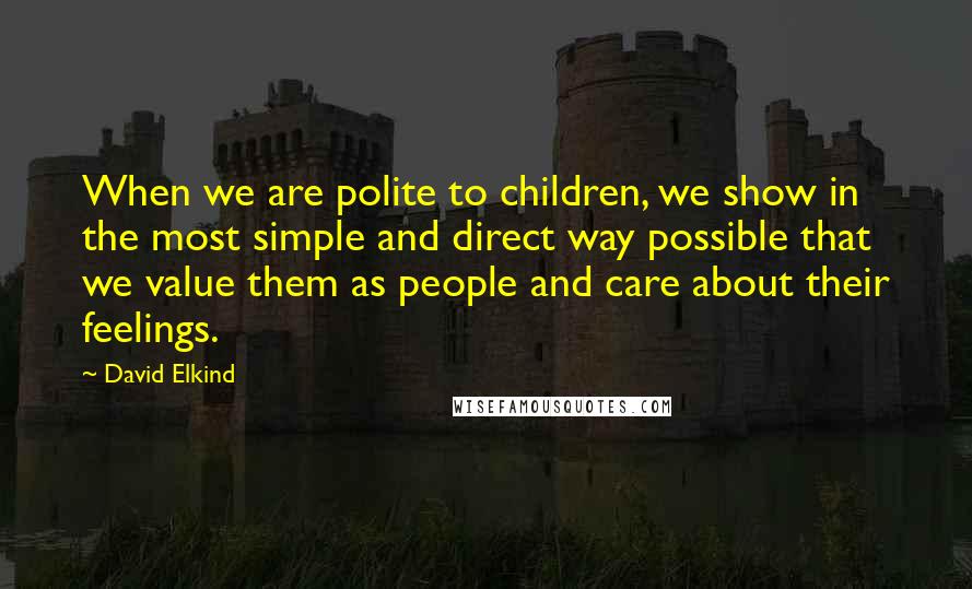 David Elkind Quotes: When we are polite to children, we show in the most simple and direct way possible that we value them as people and care about their feelings.