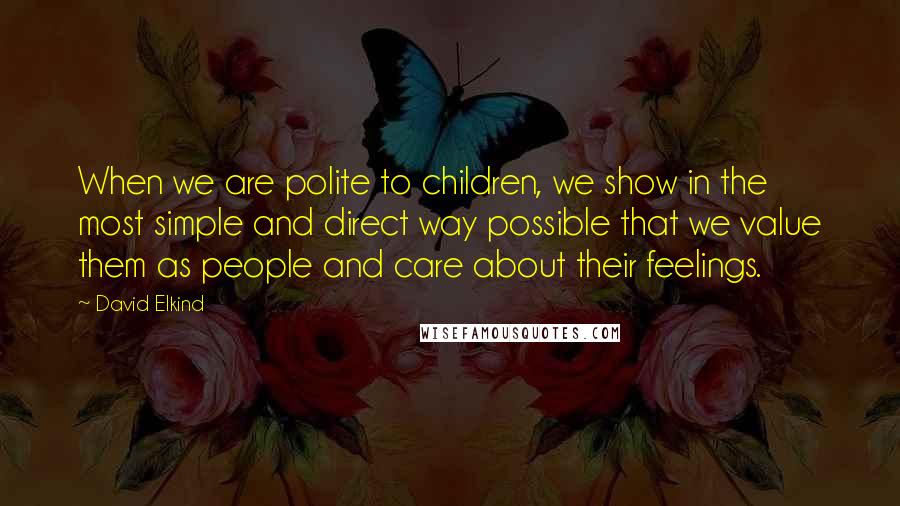 David Elkind Quotes: When we are polite to children, we show in the most simple and direct way possible that we value them as people and care about their feelings.