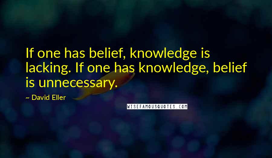 David Eller Quotes: If one has belief, knowledge is lacking. If one has knowledge, belief is unnecessary.