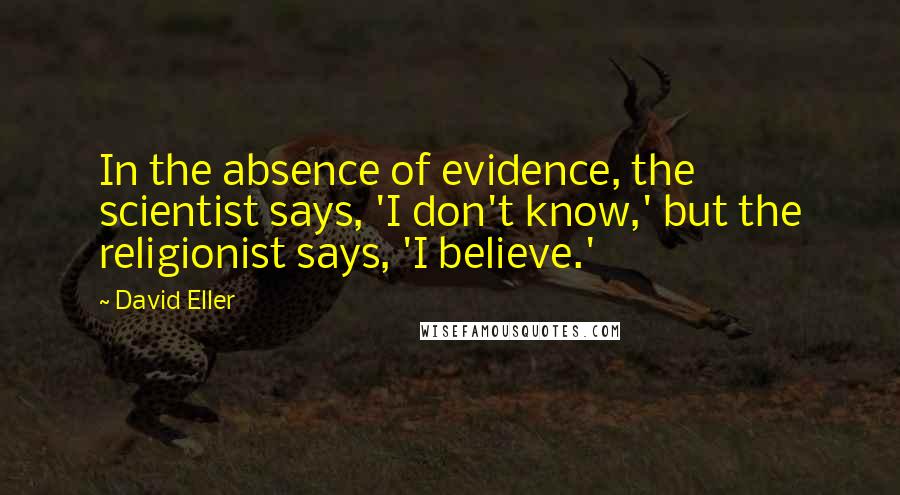 David Eller Quotes: In the absence of evidence, the scientist says, 'I don't know,' but the religionist says, 'I believe.'