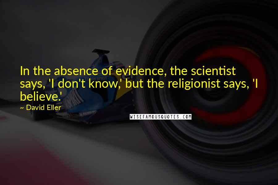 David Eller Quotes: In the absence of evidence, the scientist says, 'I don't know,' but the religionist says, 'I believe.'