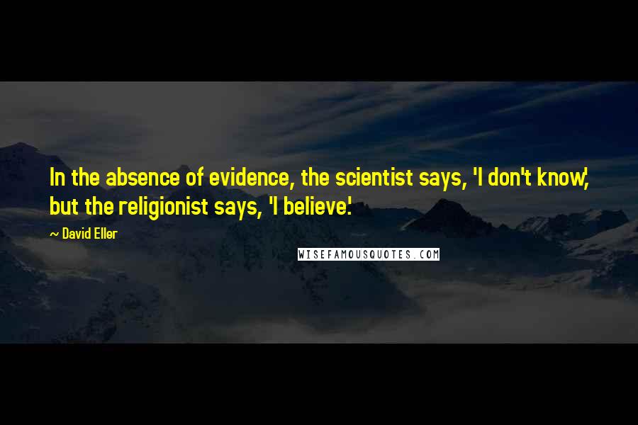 David Eller Quotes: In the absence of evidence, the scientist says, 'I don't know,' but the religionist says, 'I believe.'