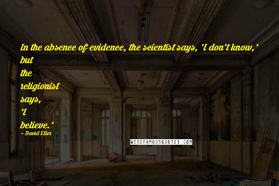 David Eller Quotes: In the absence of evidence, the scientist says, 'I don't know,' but the religionist says, 'I believe.'