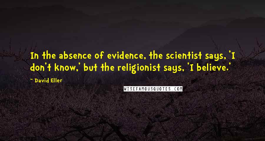 David Eller Quotes: In the absence of evidence, the scientist says, 'I don't know,' but the religionist says, 'I believe.'