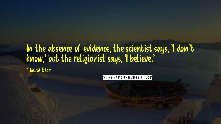 David Eller Quotes: In the absence of evidence, the scientist says, 'I don't know,' but the religionist says, 'I believe.'