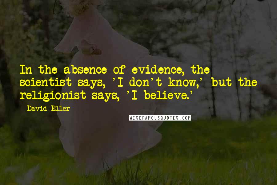 David Eller Quotes: In the absence of evidence, the scientist says, 'I don't know,' but the religionist says, 'I believe.'