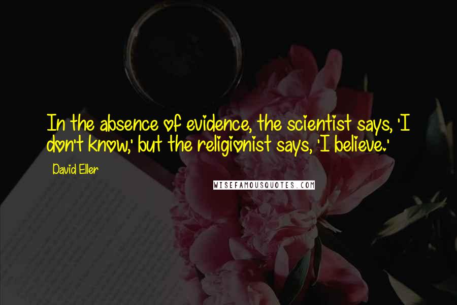David Eller Quotes: In the absence of evidence, the scientist says, 'I don't know,' but the religionist says, 'I believe.'