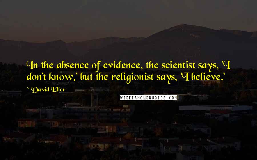 David Eller Quotes: In the absence of evidence, the scientist says, 'I don't know,' but the religionist says, 'I believe.'