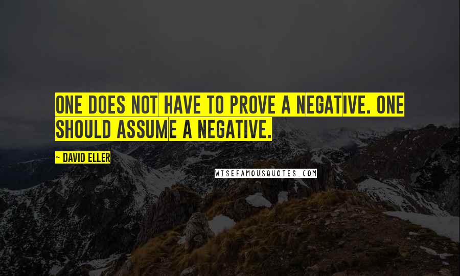 David Eller Quotes: One does not have to prove a negative. One should assume a negative.