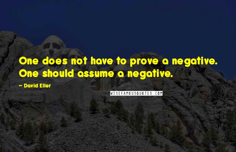 David Eller Quotes: One does not have to prove a negative. One should assume a negative.