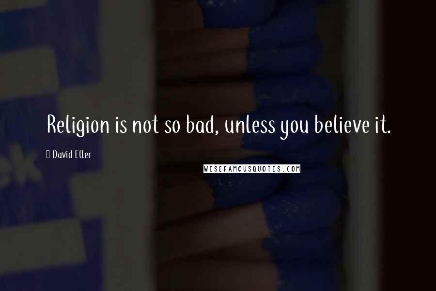 David Eller Quotes: Religion is not so bad, unless you believe it.