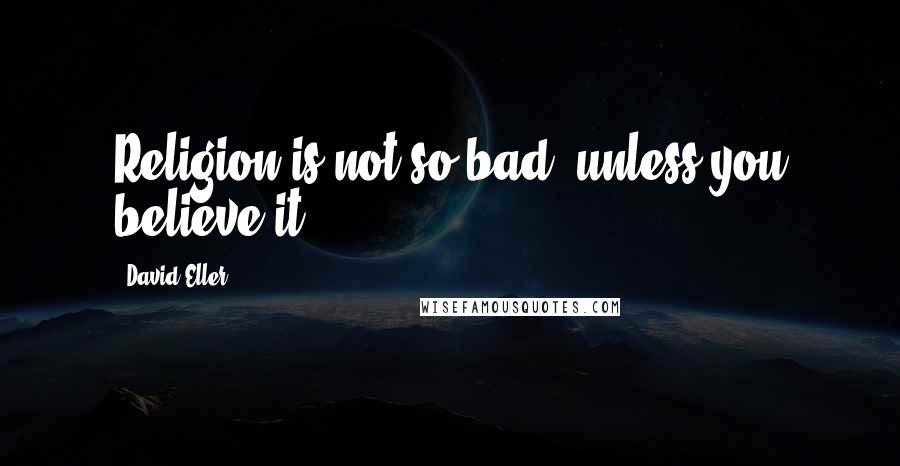 David Eller Quotes: Religion is not so bad, unless you believe it.