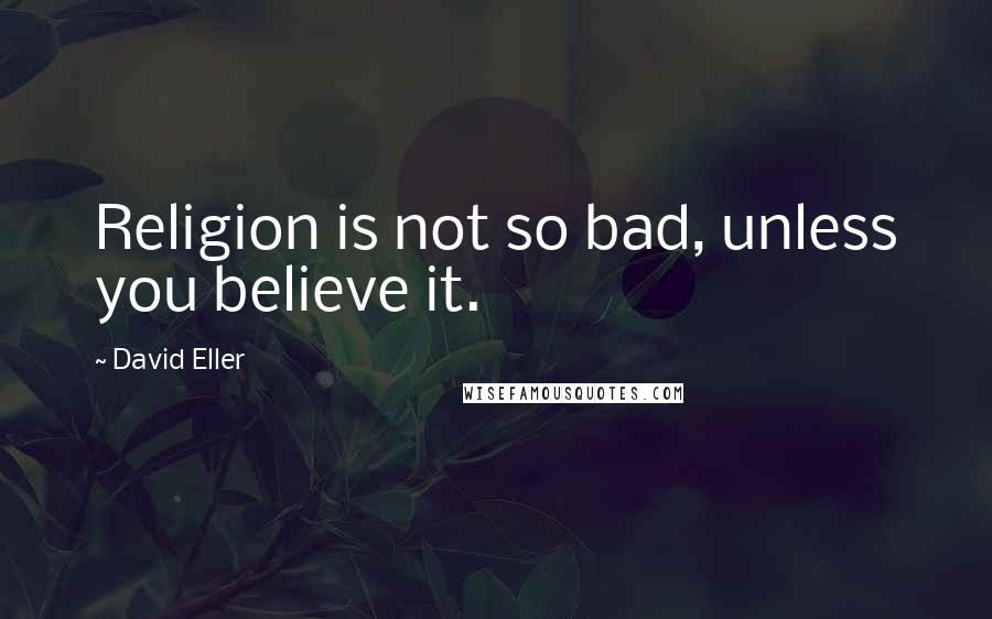 David Eller Quotes: Religion is not so bad, unless you believe it.