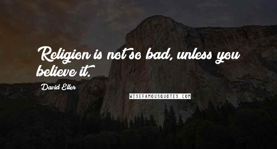 David Eller Quotes: Religion is not so bad, unless you believe it.