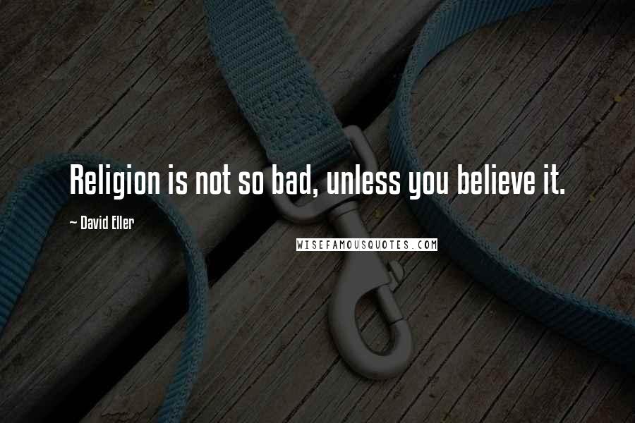 David Eller Quotes: Religion is not so bad, unless you believe it.