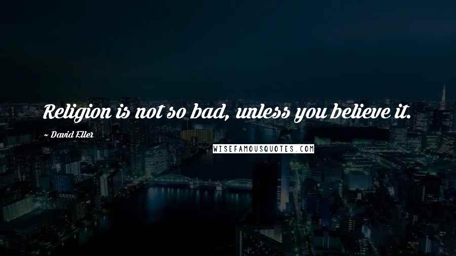 David Eller Quotes: Religion is not so bad, unless you believe it.